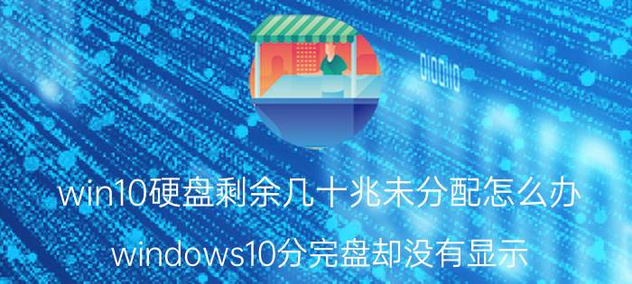 win10硬盘剩余几十兆未分配怎么办 windows10分完盘却没有显示？